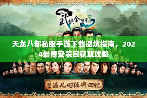 天龙八部私服手游下载避坑指南，2024最稳安装包获取攻略