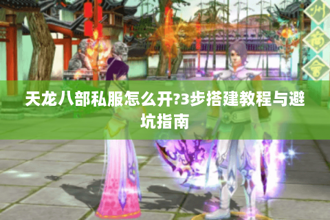 天龙八部私服怎么开？3步搭建教程与避坑指南