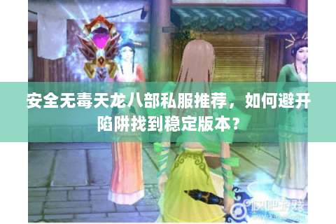 安全无毒天龙八部私服推荐，如何避开陷阱找到稳定版本？