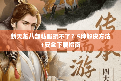 新天龙八部私服玩不了？5种解决方法+安全下载指南