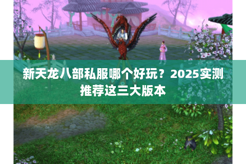 新天龙八部私服哪个好玩？2023实测推荐这三大版本