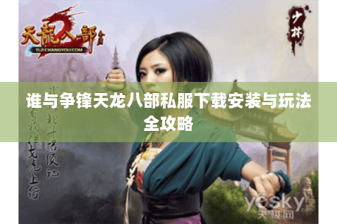 谁与争锋天龙八部私服下载安装与玩法全攻略