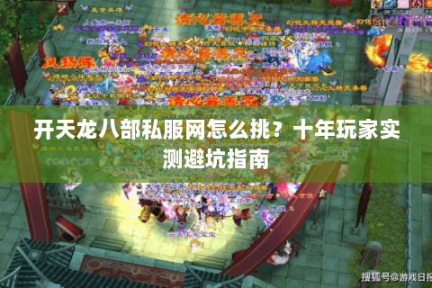 开天龙八部私服网怎么挑？十年玩家实测避坑指南