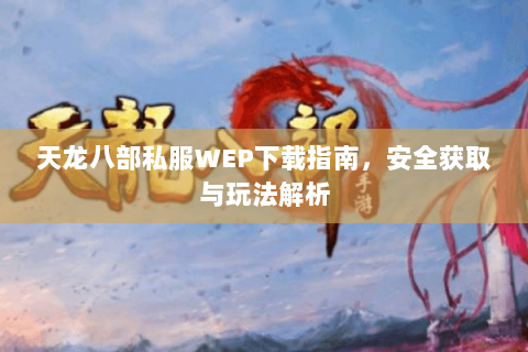 天龙八部私服WEP下载指南，安全获取与玩法解析