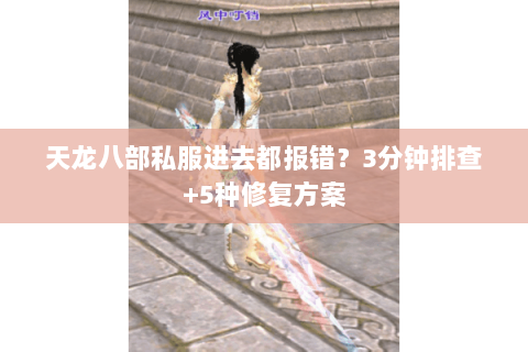 天龙八部私服进去都报错？3分钟排查+5种修复方案