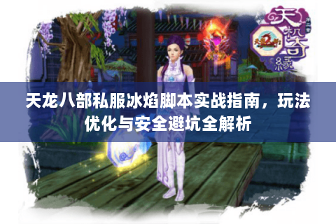 天龙八部私服冰焰脚本实战指南，玩法优化与安全避坑全解析