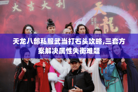 天龙八部私服武当打石头攻略,三套方案解决属性失衡难题