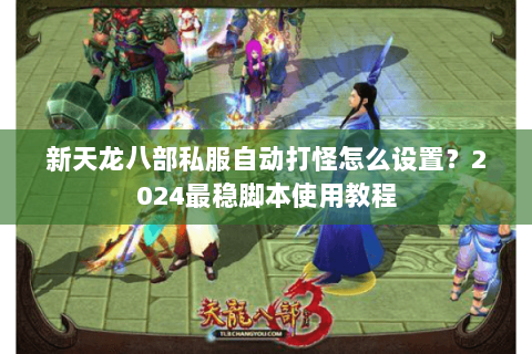 新天龙八部私服自动打怪怎么设置？2024最稳脚本使用教程