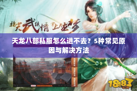 天龙八部私服怎么进不去？5种常见原因与解决方法