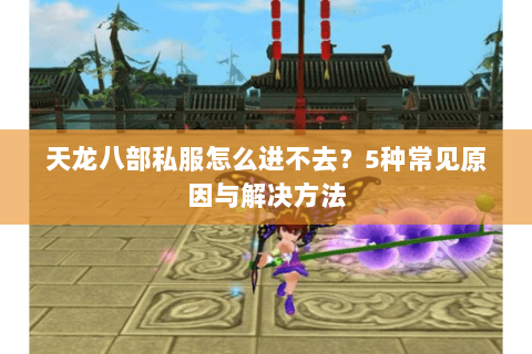 天龙八部私服怎么进不去？5种常见原因与解决方法