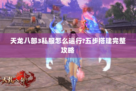天龙八部3私服怎么运行?五步搭建完整攻略