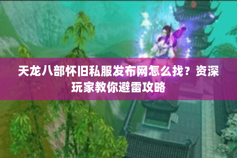 天龙八部怀旧私服发布网怎么找？资深玩家教你避雷攻略