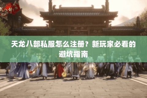 天龙八部私服怎么注册？新玩家必看的避坑指南