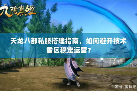 天龙八部私服搭建指南，如何避开技术雷区稳定运营？