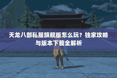 天龙八部私服旗舰版怎么玩？独家攻略与版本下载全解析