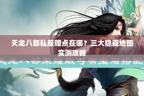 天龙八部私服赠点在哪？三大隐藏地图实测攻略