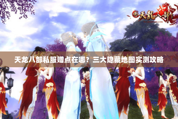 天龙八部私服赠点在哪？三大隐藏地图实测攻略