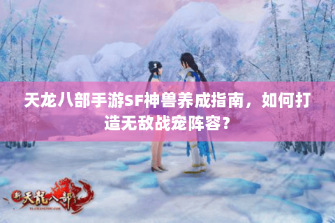 天龙八部手游SF神兽养成指南，如何打造无敌战宠阵容？