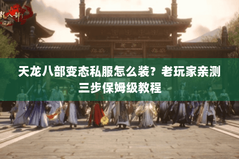 天龙八部变态私服怎么装？老玩家亲测三步保姆级教程