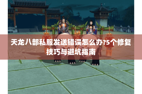 天龙八部私服发送错误怎么办?5个修复技巧与避坑指南