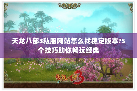 天龙八部3私服网站怎么找稳定版本?5个技巧助你畅玩经典