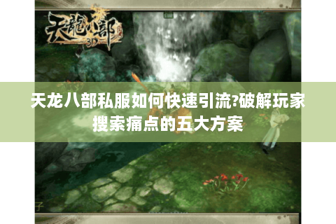 天龙八部私服如何快速引流？破解玩家搜索痛点的五大方案