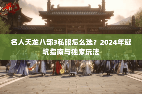 名人天龙八部3私服怎么选？2024年避坑指南与独家玩法