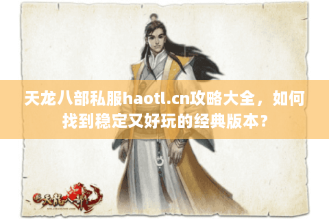 天龙八部私服haotl.cn攻略大全，如何找到稳定又好玩的经典版本？