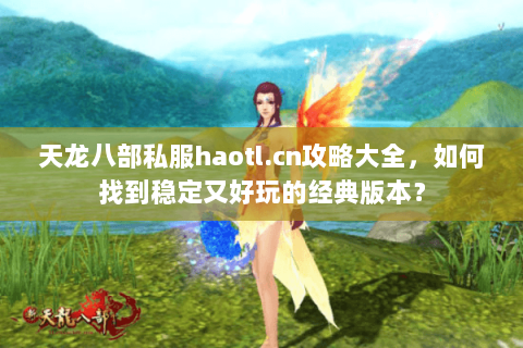 天龙八部私服haotl.cn攻略大全，如何找到稳定又好玩的经典版本？