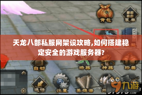 天龙八部私服网架设攻略,如何搭建稳定安全的游戏服务器?