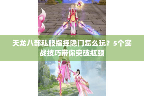 天龙八部私服指挥隐门怎么玩？5个实战技巧带你突破瓶颈