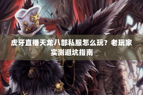 虎牙直播天龙八部私服怎么玩？老玩家实测避坑指南