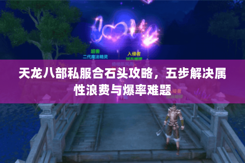 天龙八部私服合石头攻略，五步解决属性浪费与爆率难题