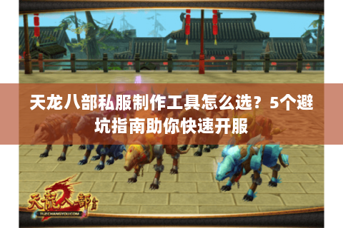 天龙八部私服制作工具怎么选？5个避坑指南助你快速开服