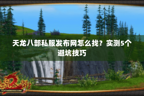 天龙八部私服发布网怎么找？实测5个避坑技巧