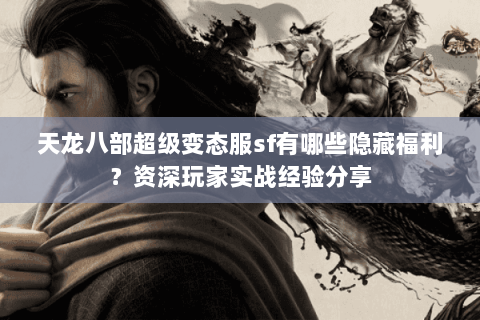 天龙八部超级变态服sf有哪些隐藏福利？资深玩家实战经验分享