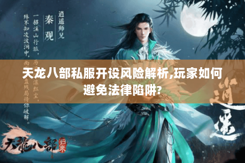 天龙八部私服开设风险解析,玩家如何避免法律陷阱?