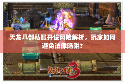 天龙八部私服开设风险解析，玩家如何避免法律陷阱？