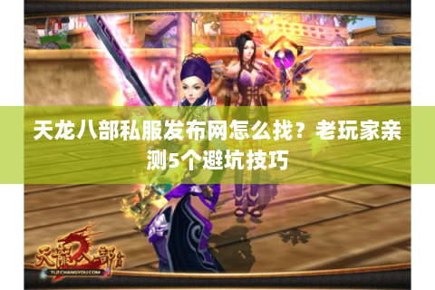 天龙八部私服发布网怎么找？老玩家亲测5个避坑技巧