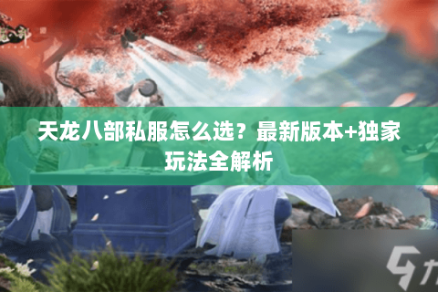 天龙八部私服怎么选？最新版本+独家玩法全解析
