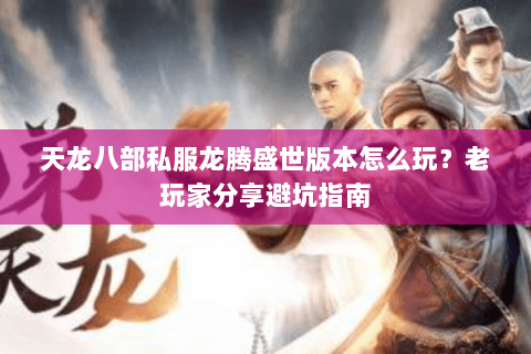 天龙八部私服龙腾盛世版本怎么玩？老玩家分享避坑指南