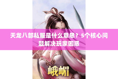 天龙八部私服是什么意思？5个核心问题解决玩家困惑