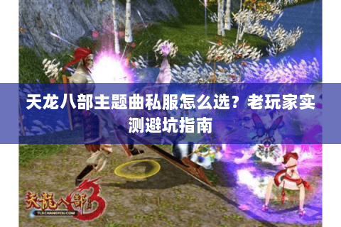 天龙八部主题曲私服怎么选？老玩家实测避坑指南
