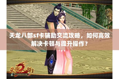 天龙八部sf卡辅助交流攻略，如何高效解决卡顿与提升操作？