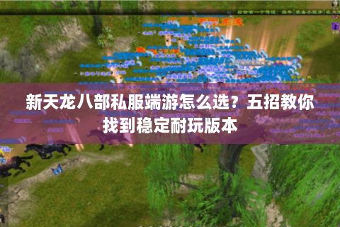 新天龙八部私服端游怎么选？五招教你找到稳定耐玩版本