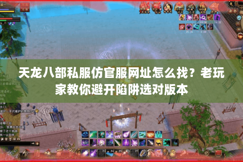 天龙八部私服仿官服网址怎么找？老玩家教你避开陷阱选对版本
