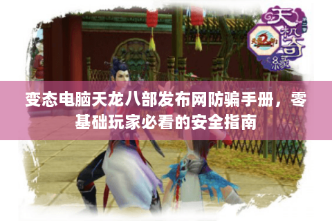 变态电脑天龙八部发布网防骗手册，零基础玩家必看的安全指南