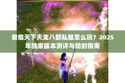 君临天下天龙八部私服怎么玩？2025年独家版本测评与防封指南