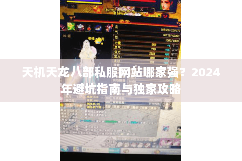 天机天龙八部私服网站哪家强？2024年避坑指南与独家攻略