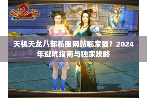 天机天龙八部私服网站哪家强？2024年避坑指南与独家攻略
